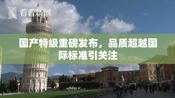国产特级重磅发布，品质超越国际标准引关注