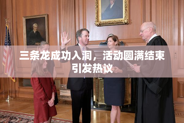 三条龙成功入洞，活动圆满结束引发热议