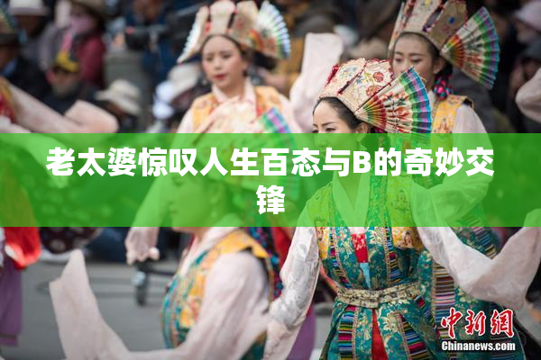 老太婆惊叹人生百态与B的奇妙交锋