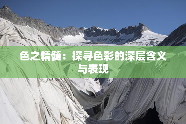 色之精髓：探寻色彩的深层含义与表现