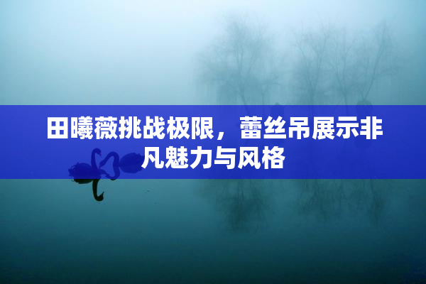 田曦薇挑战极限，蕾丝吊展示非凡魅力与风格