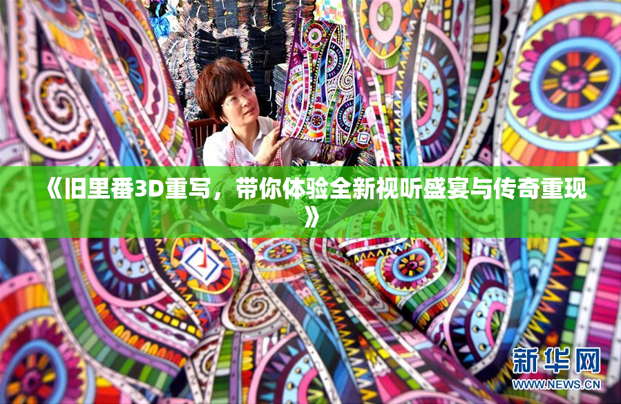 《旧里番3D重写，带你体验全新视听盛宴与传奇重现》