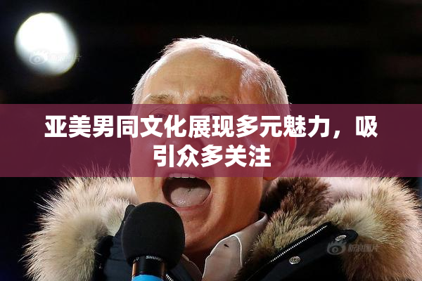 亚美男同文化展现多元魅力，吸引众多关注
