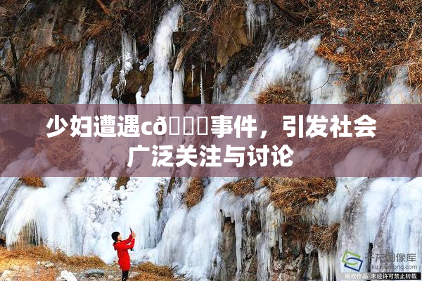 少妇遭遇c🔞事件，引发社会广泛关注与讨论