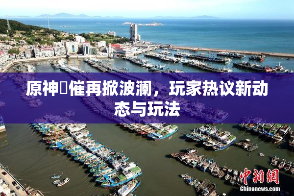 原神婬催再掀波澜，玩家热议新动态与玩法