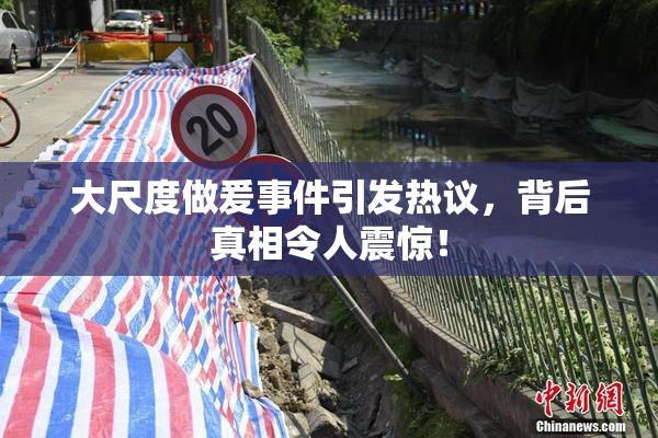 大尺度做爰事件引发热议，背后真相令人震惊！