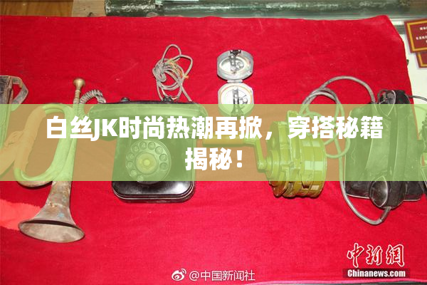 白丝JK时尚热潮再掀，穿搭秘籍揭秘！
