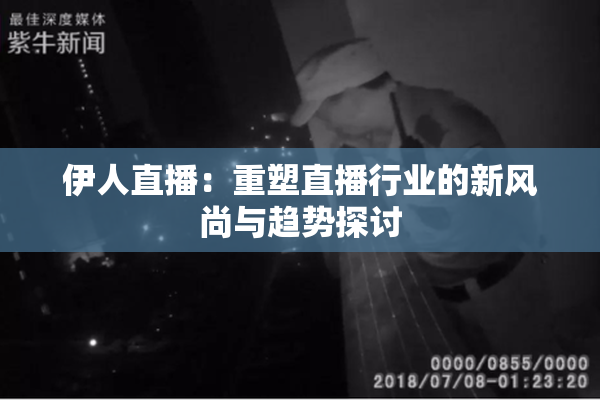 伊人直播：重塑直播行业的新风尚与趋势探讨
