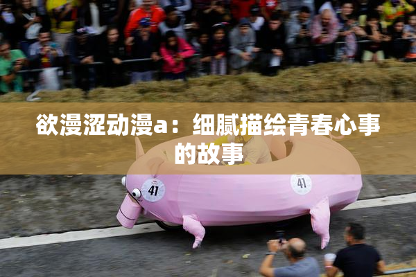 欲漫涩动漫a：细腻描绘青春心事的故事