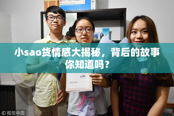 小sao货情感大揭秘，背后的故事你知道吗？