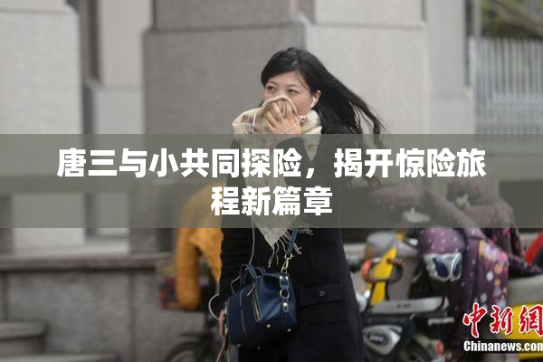 唐三与小共同探险，揭开惊险旅程新篇章
