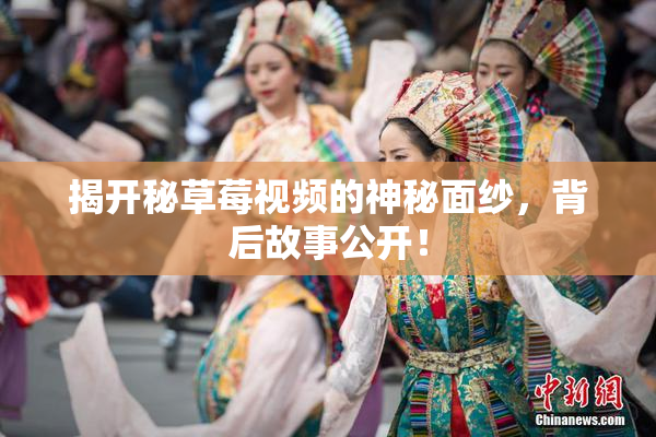 揭开秘草莓视频的神秘面纱，背后故事公开！