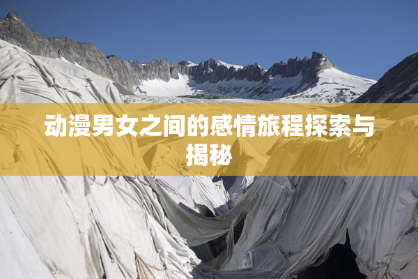 动漫男女之间的感情旅程探索与揭秘