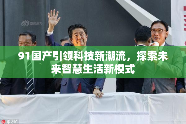 91国产引领科技新潮流，探索未来智慧生活新模式