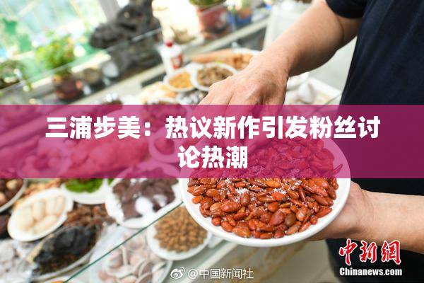三浦步美：热议新作引发粉丝讨论热潮