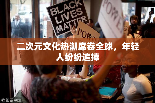 二次元文化热潮席卷全球，年轻人纷纷追捧