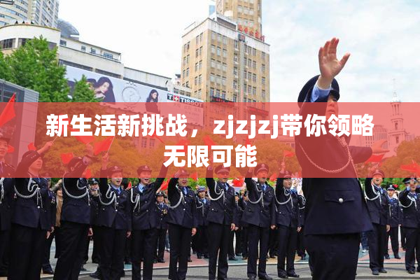 新生活新挑战，zjzjzj带你领略无限可能
