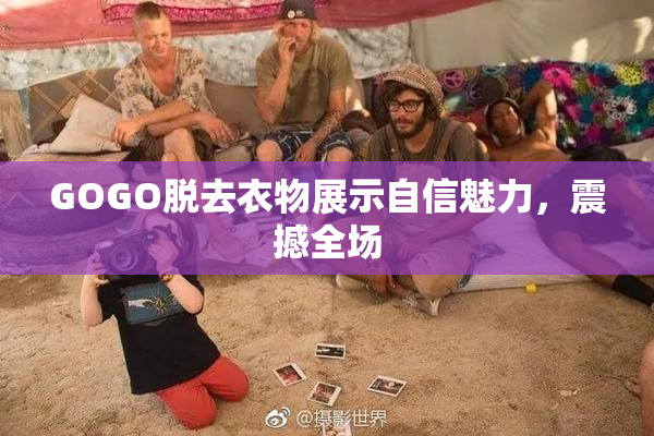 GOGO脱去衣物展示自信魅力，震撼全场