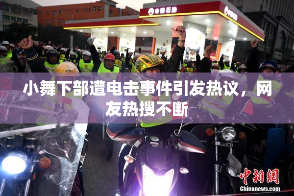 小舞下部遭电击事件引发热议，网友热搜不断