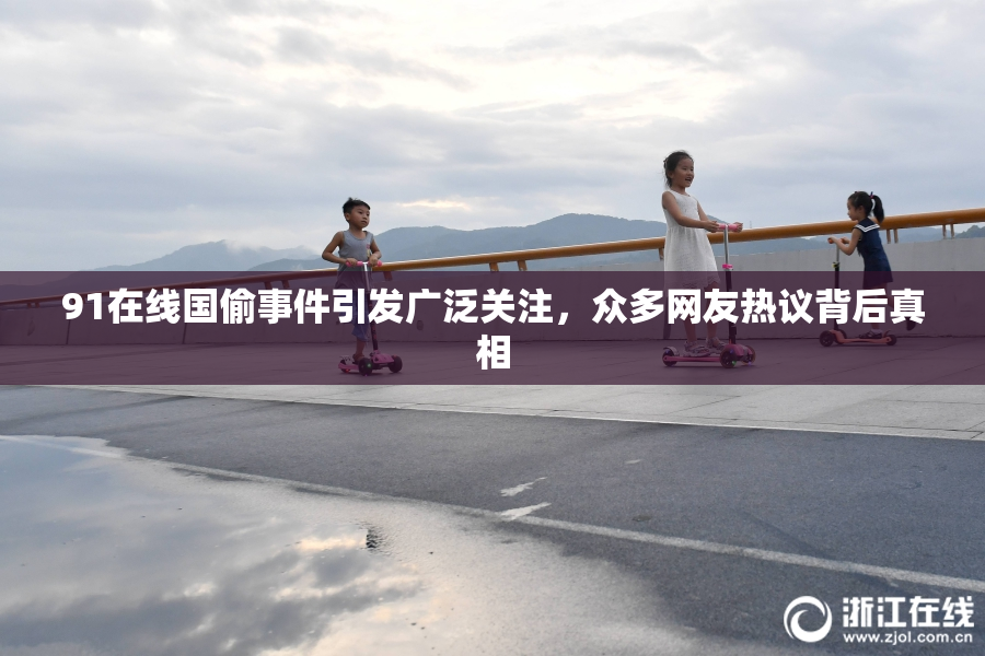 91在线国偷事件引发广泛关注，众多网友热议背后真相