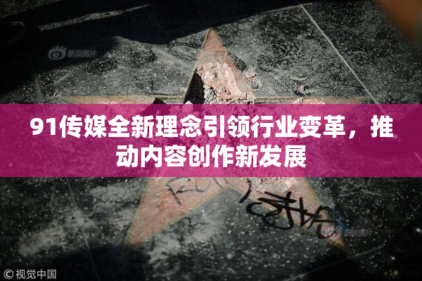 91传媒全新理念引领行业变革，推动内容创作新发展