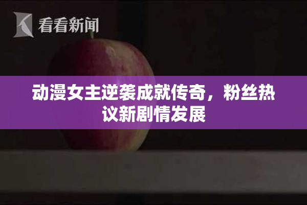 动漫女主逆袭成就传奇，粉丝热议新剧情发展