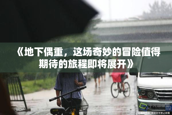 《地下偶重，这场奇妙的冒险值得期待的旅程即将展开》