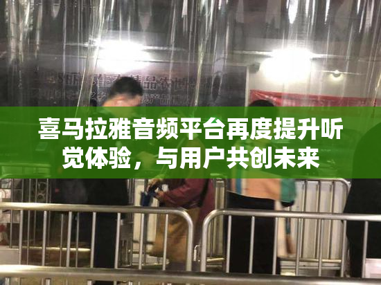 喜马拉雅音频平台再度提升听觉体验，与用户共创未来