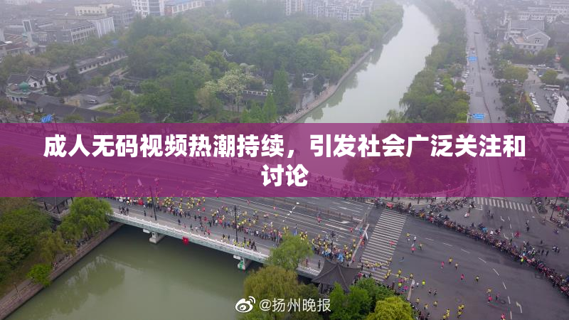 成人无码视频热潮持续，引发社会广泛关注和讨论