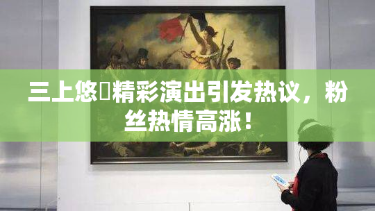 三上悠亜精彩演出引发热议，粉丝热情高涨！