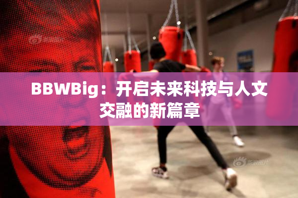 BBWBig：开启未来科技与人文交融的新篇章