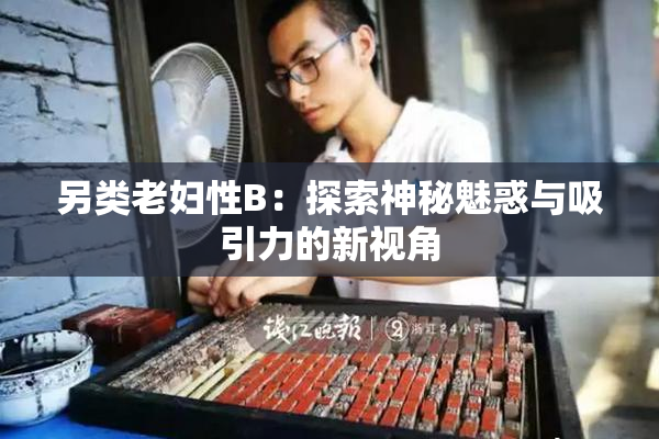 另类老妇性B：探索神秘魅惑与吸引力的新视角