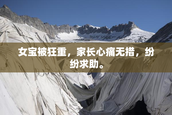 女宝被狂重，家长心痛无措，纷纷求助。