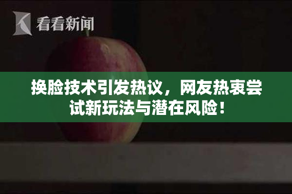 换脸技术引发热议，网友热衷尝试新玩法与潜在风险！