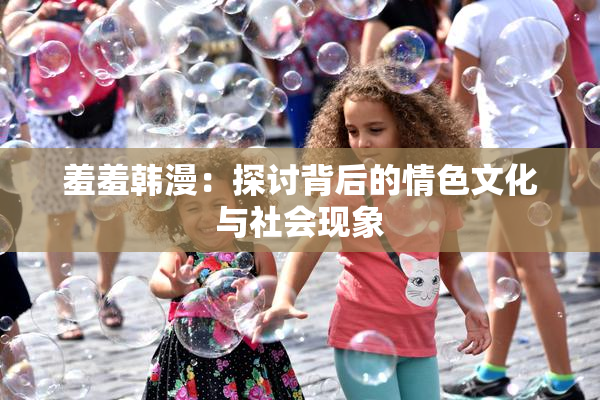羞羞韩漫：探讨背后的情色文化与社会现象