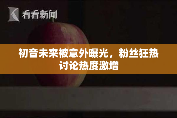 初音未来被意外曝光，粉丝狂热讨论热度激增