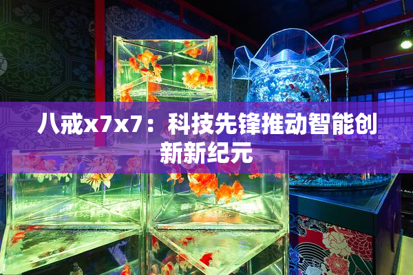 八戒x7x7：科技先锋推动智能创新新纪元