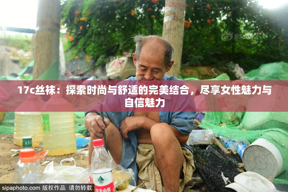 17c丝袜：探索时尚与舒适的完美结合，尽享女性魅力与自信魅力