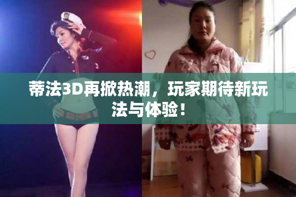 蒂法3D再掀热潮，玩家期待新玩法与体验！