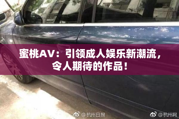 蜜桃AV：引领成人娱乐新潮流，令人期待的作品！