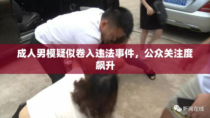 成人男模疑似卷入违法事件，公众关注度飙升