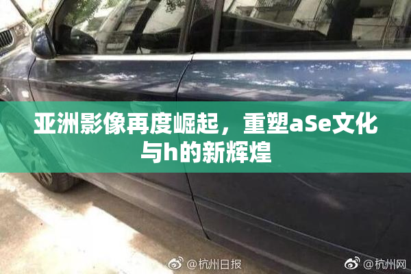 亚洲影像再度崛起，重塑aSe文化与h的新辉煌
