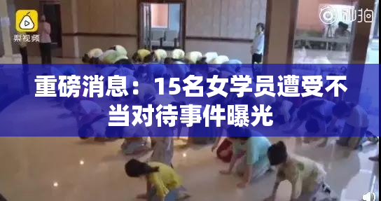 重磅消息：15名女学员遭受不当对待事件曝光
