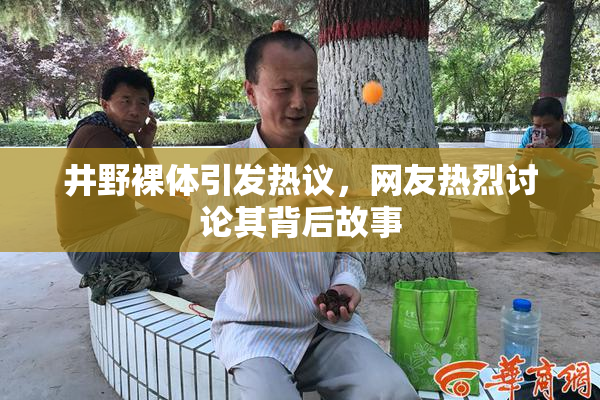 井野裸体引发热议，网友热烈讨论其背后故事