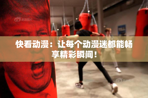快看动漫：让每个动漫迷都能畅享精彩瞬间！
