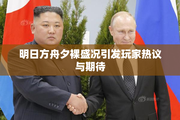 明日方舟夕裸盛况引发玩家热议与期待