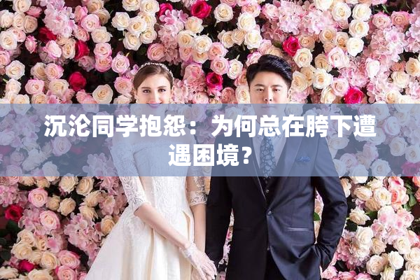 沉沦同学抱怨：为何总在胯下遭遇困境？