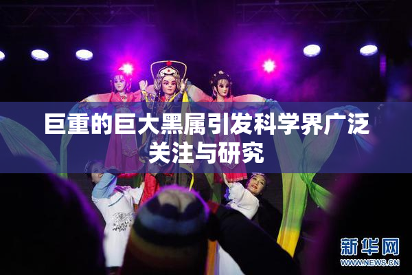 巨重的巨大黑属引发科学界广泛关注与研究