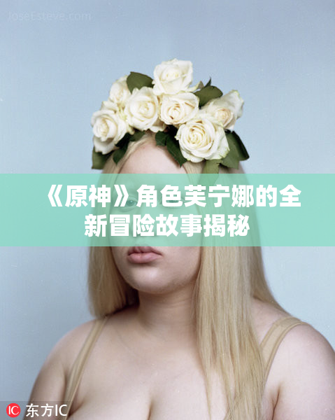 《原神》角色芙宁娜的全新冒险故事揭秘