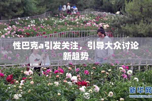 性巴克a引发关注，引导大众讨论新趋势